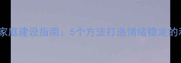 图片 心理健康家庭建设指南：5个方法打造情绪稳定的和谐家园1