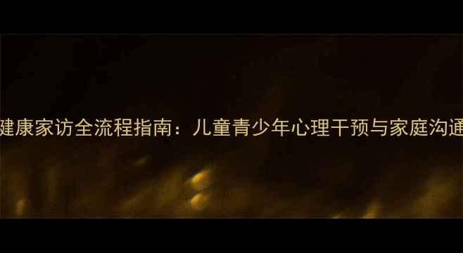 图片 心理健康家访全流程指南：儿童青少年心理干预与家庭沟通技巧