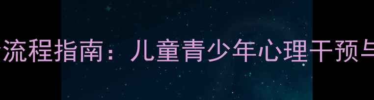 图片 心理健康家访全流程指南：儿童青少年心理干预与家庭沟通技巧1