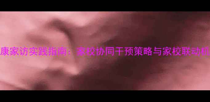 图片 心理健康家访实践指南：家校协同干预策略与家校联动机制创新
