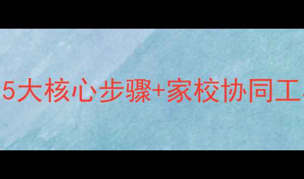 图片 心理健康家访家长实操指南：5大核心步骤+家校协同工具包（附儿童心理评估量表）