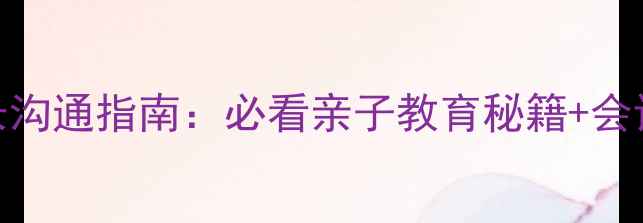 图片 心理健康家长沟通指南：必看亲子教育秘籍+会议记录表模板