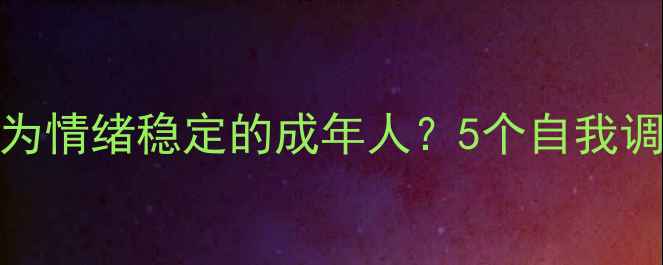 图片 心理健康导师｜如何成为情绪稳定的成年人？5个自我调节技巧+1份情绪急救包