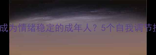 图片 心理健康导师｜如何成为情绪稳定的成年人？5个自我调节技巧+1份情绪急救包1