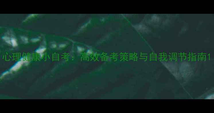 图片 心理健康小自考：高效备考策略与自我调节指南1