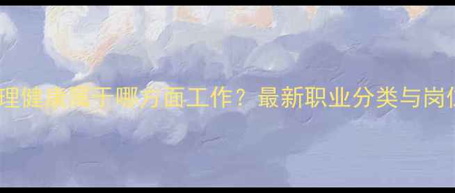 图片 心理健康属于哪方面工作？最新职业分类与岗位1