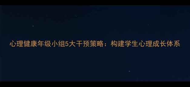 图片 心理健康年级小组5大干预策略：构建学生心理成长体系