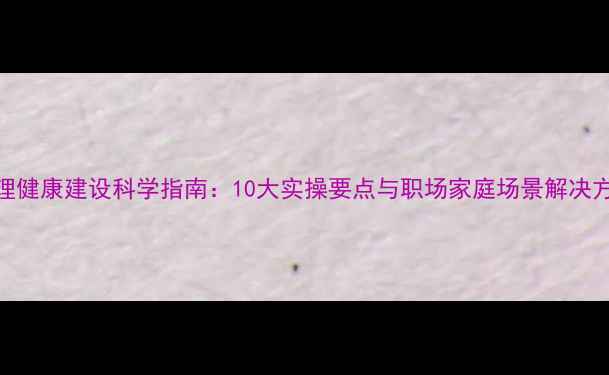图片 心理健康建设科学指南：10大实操要点与职场家庭场景解决方案