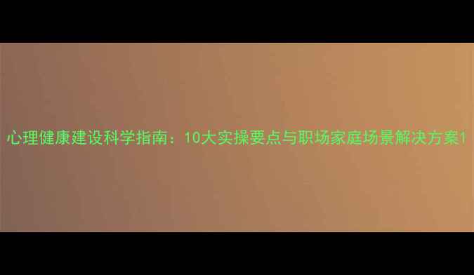 图片 心理健康建设科学指南：10大实操要点与职场家庭场景解决方案1