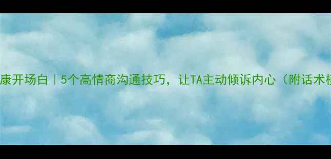 图片 心理健康开场白｜5个高情商沟通技巧，让TA主动倾诉内心（附话术模板）1