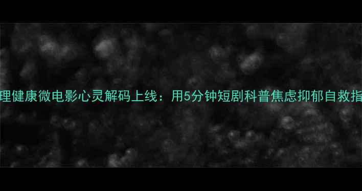 图片 心理健康微电影心灵解码上线：用5分钟短剧科普焦虑抑郁自救指南