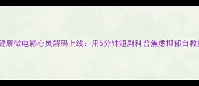 图片 心理健康微电影心灵解码上线：用5分钟短剧科普焦虑抑郁自救指南1