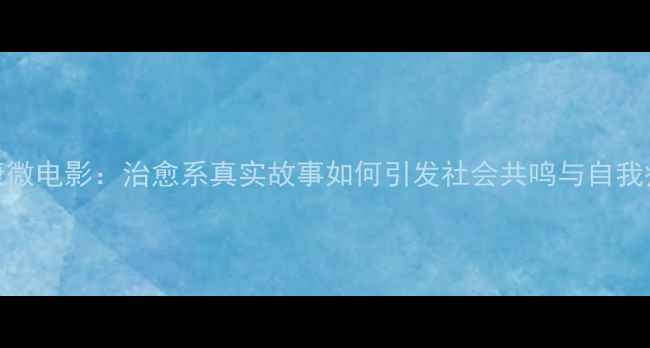图片 心理健康微电影：治愈系真实故事如何引发社会共鸣与自我疗愈指南