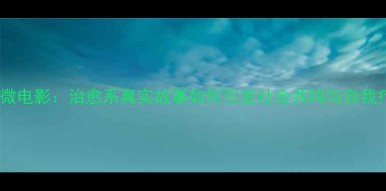 图片 心理健康微电影：治愈系真实故事如何引发社会共鸣与自我疗愈指南1