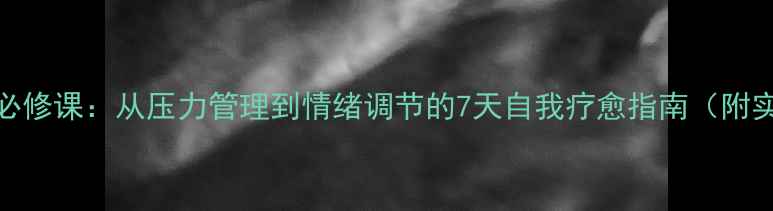 图片 心理健康必修课：从压力管理到情绪调节的7天自我疗愈指南（附实操模板）