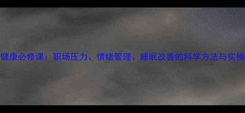 图片 心理健康必修课：职场压力、情绪管理、睡眠改善的科学方法与实操指南