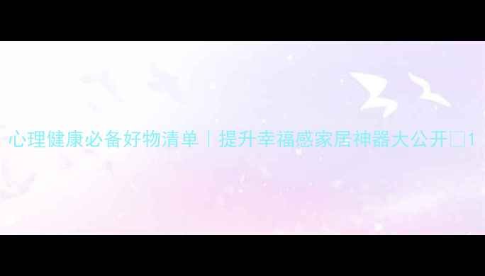 图片 心理健康必备好物清单｜提升幸福感家居神器大公开✨1