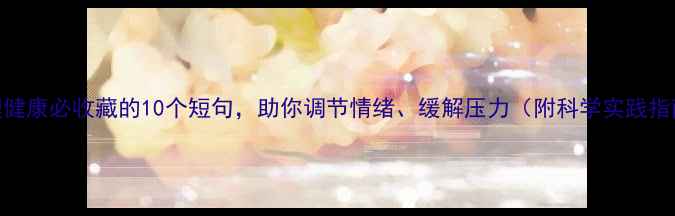 图片 心理健康必收藏的10个短句，助你调节情绪、缓解压力（附科学实践指南）
