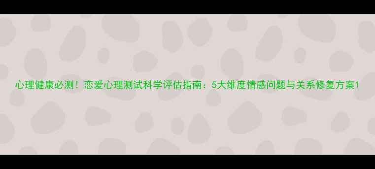 图片 心理健康必测！恋爱心理测试科学评估指南：5大维度情感问题与关系修复方案1