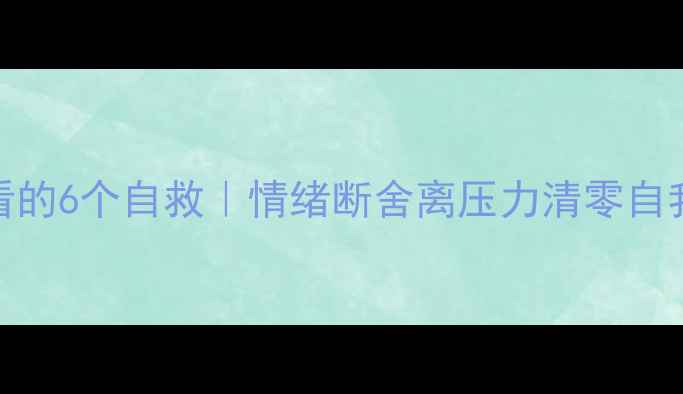 图片 心理健康必看的6个自救｜情绪断舍离压力清零自我疗愈全攻略