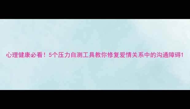 图片 心理健康必看！5个压力自测工具教你修复爱情关系中的沟通障碍1