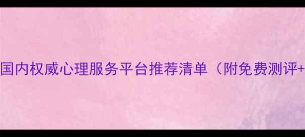 图片 心理健康必看！国内权威心理服务平台推荐清单（附免费测评+在线咨询入口）