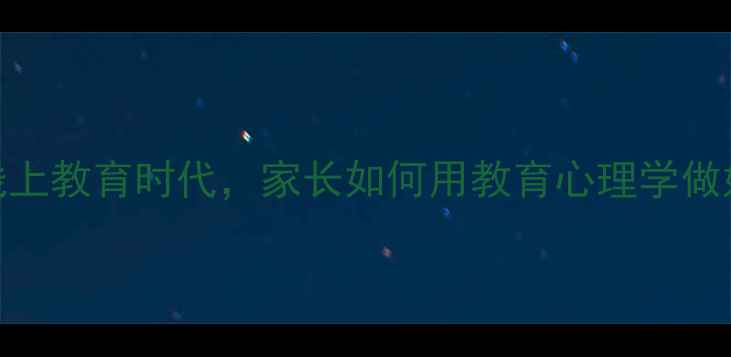 图片 心理健康必看！线上教育时代，家长如何用教育心理学做好孩子心理建设？