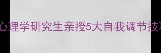 图片 心理健康必看！首师大心理学研究生亲授5大自我调节技巧，助你告别焦虑抑郁1
