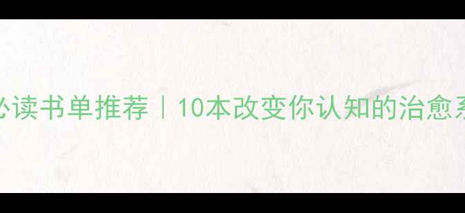 图片 心理健康必读书单推荐｜10本改变你认知的治愈系书籍深度
