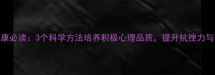 图片 心理健康必读：3个科学方法培养积极心理品质，提升抗挫力与幸福感