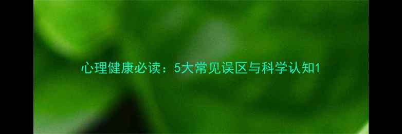 图片 心理健康必读：5大常见误区与科学认知1
