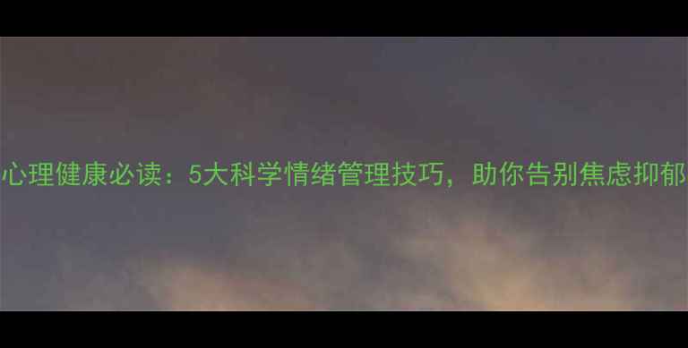 图片 心理健康必读：5大科学情绪管理技巧，助你告别焦虑抑郁