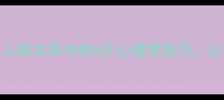 图片 心理健康必读：人际关系中的5大心理学技巧，让你更自信更幸福
