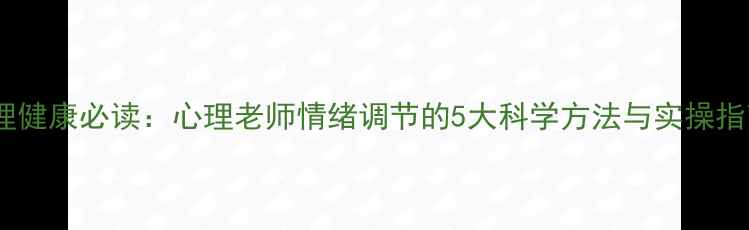 图片 心理健康必读：心理老师情绪调节的5大科学方法与实操指南1