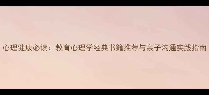 图片 心理健康必读：教育心理学经典书籍推荐与亲子沟通实践指南