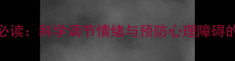 图片 心理健康必读：科学调节情绪与预防心理障碍的实用指南