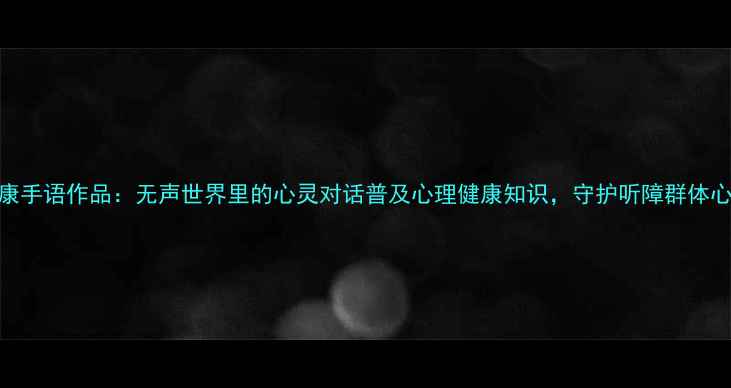 图片 心理健康手语作品：无声世界里的心灵对话普及心理健康知识，守护听障群体心理健康