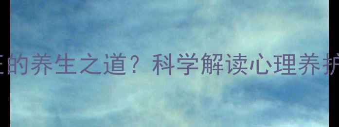 图片 心理健康才是真正的养生之道？科学解读心理养护的五大核心策略1