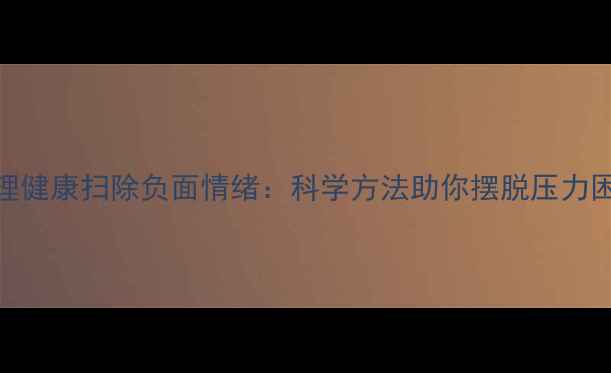 图片 心理健康扫除负面情绪：科学方法助你摆脱压力困扰