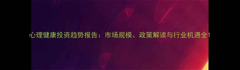 图片 心理健康投资趋势报告：市场规模、政策解读与行业机遇全1