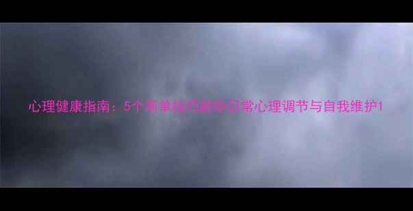 图片 心理健康指南：5个简单技巧助你日常心理调节与自我维护1