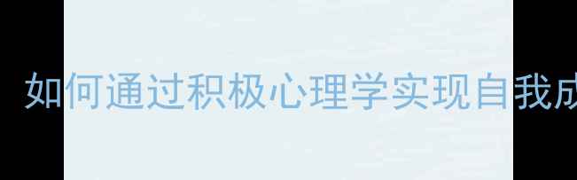 图片 心理健康指南：如何通过积极心理学实现自我成长与人生目标