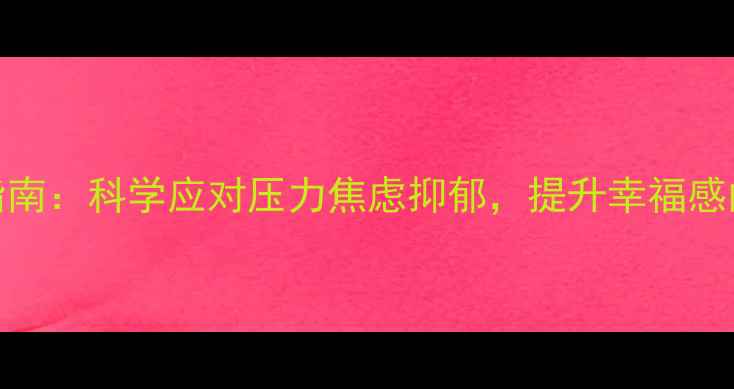 图片 心理健康指南：科学应对压力焦虑抑郁，提升幸福感的实用方法