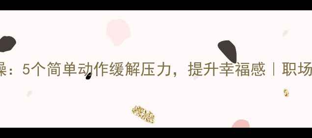 图片 心理健康按摩操：5个简单动作缓解压力，提升幸福感｜职场减压必备指南1