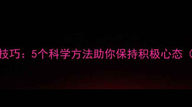 图片 心理健康提升技巧：5个科学方法助你保持积极心态（附实操指南）