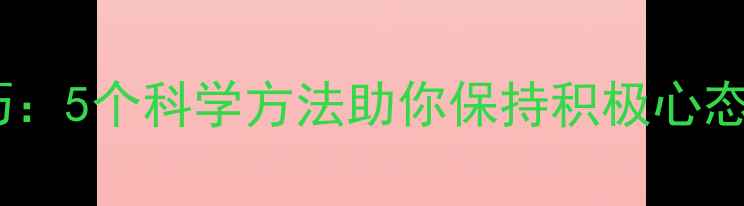图片 心理健康提升技巧：5个科学方法助你保持积极心态（附实操指南）1