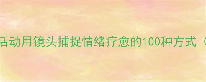 图片 心理健康摄影活动用镜头捕捉情绪疗愈的100种方式（附报名指南）