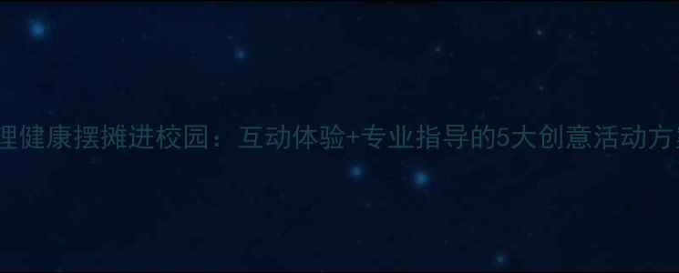 图片 心理健康摆摊进校园：互动体验+专业指导的5大创意活动方案1