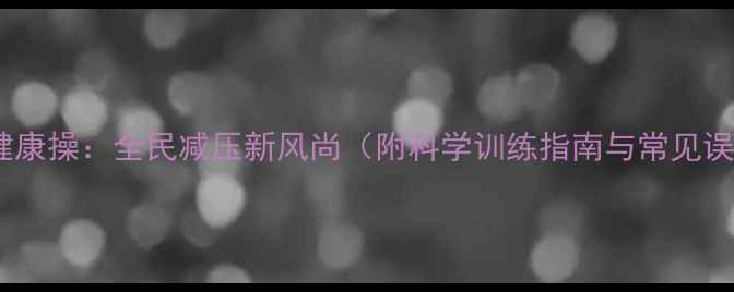 图片 心理健康操：全民减压新风尚（附科学训练指南与常见误区）1