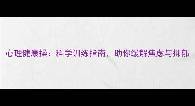 图片 心理健康操：科学训练指南，助你缓解焦虑与抑郁